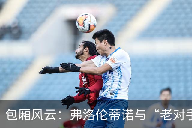 包厢风云：弗洛伦蒂诺与“老对手”里克尔梅的火药味