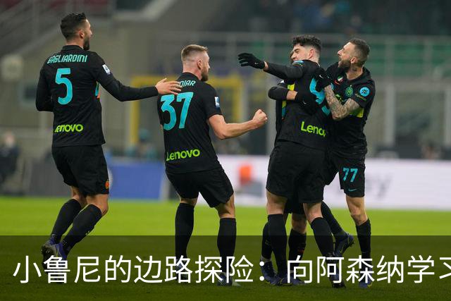 小鲁尼的边路探险：向阿森纳学习，追寻自己的足球梦想
